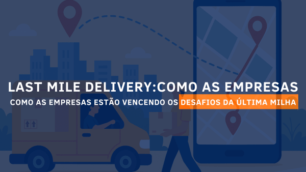 Last Mile Delivery: como as empresas estão vencendo os desafios da última milha