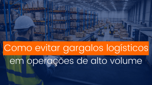 Como evitar gargalos logísticos em operações de alto volume
